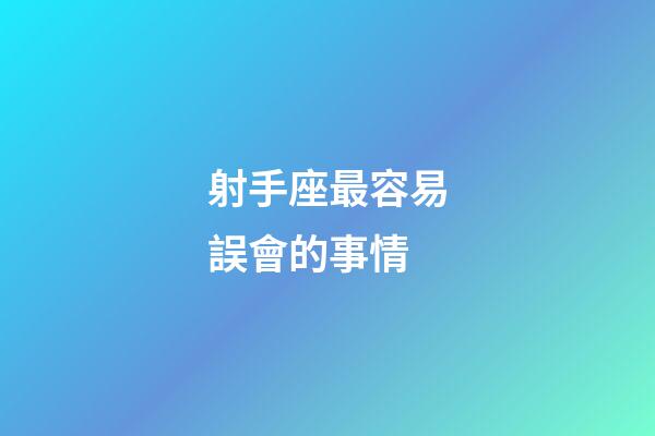 射手座最容易誤會的事情-第1張-星座運勢-玄機派