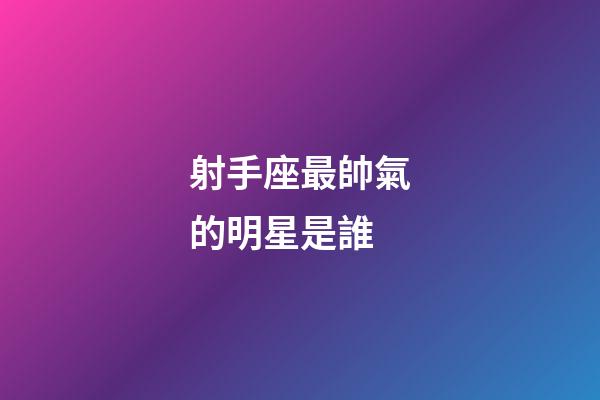 射手座最帥氣的明星是誰