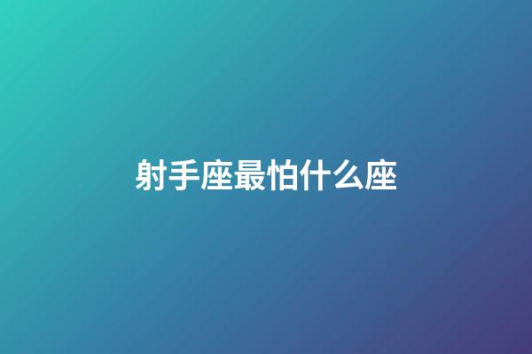 射手座最怕什么座-第1張-星座運勢-玄機派