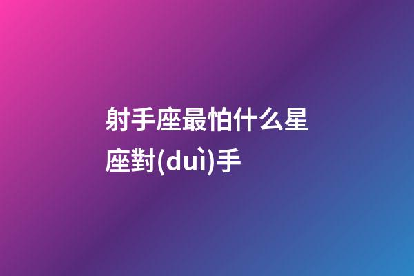 射手座最怕什么星座對(duì)手-第1張-星座運(yùn)勢(shì)-玄機(jī)派