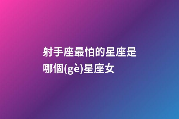 射手座最怕的星座是哪個(gè)星座女-第1張-星座運(yùn)勢(shì)-玄機(jī)派