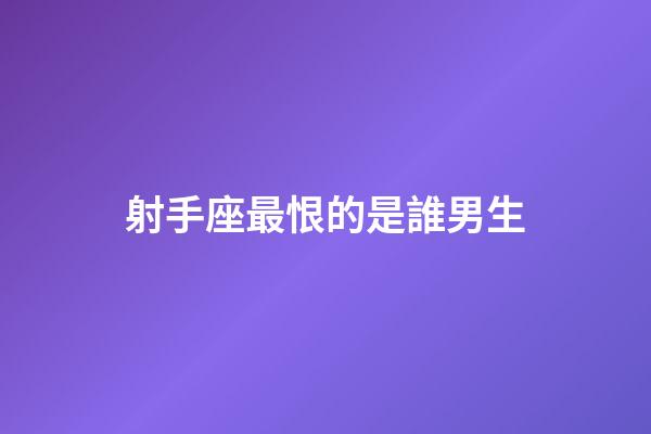 射手座最恨的是誰男生