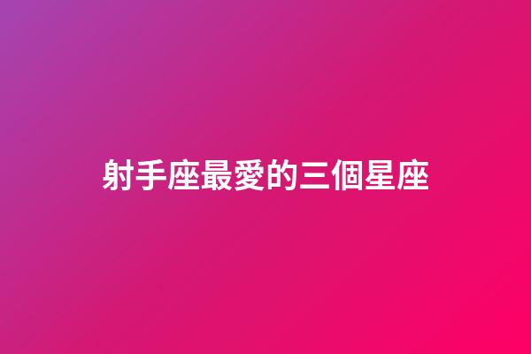 射手座最愛的三個星座-第1張-星座運勢-玄機派