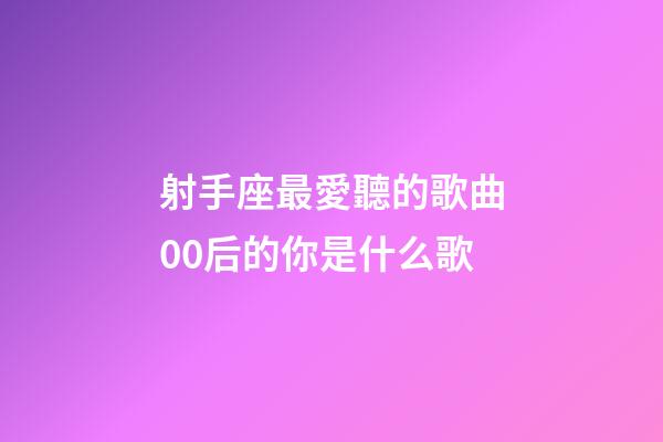 射手座最愛聽的歌曲00后的你是什么歌