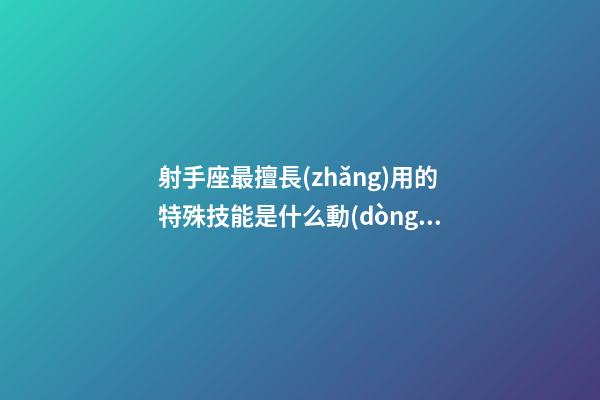 射手座最擅長(zhǎng)用的特殊技能是什么動(dòng)物-第1張-星座運(yùn)勢(shì)-玄機(jī)派