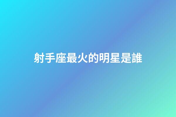 射手座最火的明星是誰-第1張-星座運勢-玄機派