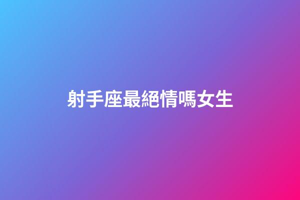 射手座最絕情嗎女生-第1張-星座運(yùn)勢-玄機(jī)派