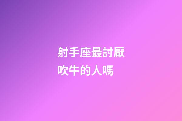 射手座最討厭吹牛的人嗎-第1張-星座運勢-玄機派