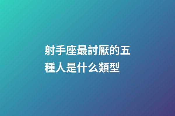 射手座最討厭的五種人是什么類型-第1張-星座運勢-玄機派
