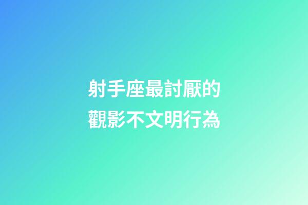 射手座最討厭的觀影不文明行為-第1張-星座運勢-玄機派