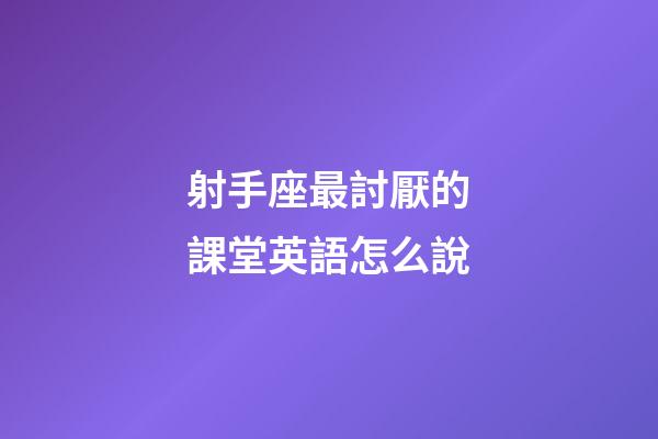 射手座最討厭的課堂英語怎么說-第1張-星座運勢-玄機派