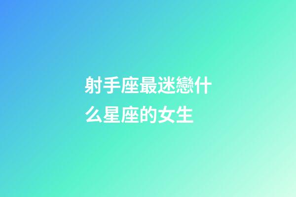 射手座最迷戀什么星座的女生-第1張-星座運勢-玄機派