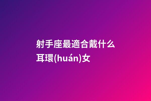 射手座最適合戴什么耳環(huán)女-第1張-星座運勢-玄機派