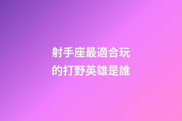 射手座最適合玩的打野英雄是誰-第1張-星座運勢-玄機派