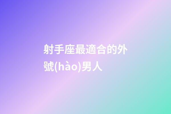 射手座最適合的外號(hào)男人-第1張-星座運(yùn)勢(shì)-玄機(jī)派