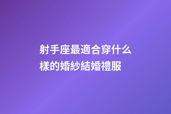 射手座最適合穿什么樣的婚紗結婚禮服-第1張-星座運勢-玄機派