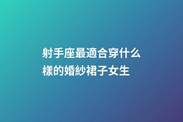 射手座最適合穿什么樣的婚紗裙子女生-第1張-星座運勢-玄機派