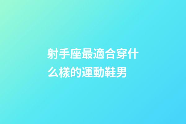射手座最適合穿什么樣的運動鞋男-第1張-星座運勢-玄機派