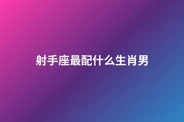 射手座最配什么生肖男-第1張-星座運勢-玄機派