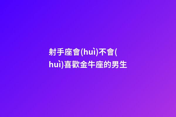 射手座會(huì)不會(huì)喜歡金牛座的男生-第1張-星座運(yùn)勢(shì)-玄機(jī)派