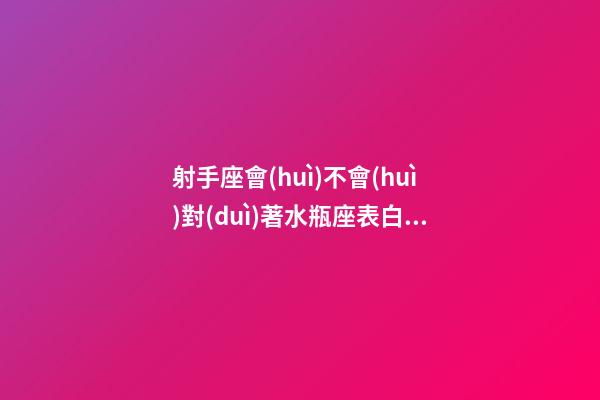 射手座會(huì)不會(huì)對(duì)著水瓶座表白呢-第1張-星座運(yùn)勢(shì)-玄機(jī)派