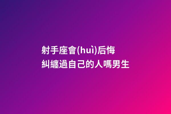 射手座會(huì)后悔糾纏過自己的人嗎男生-第1張-星座運(yùn)勢-玄機(jī)派