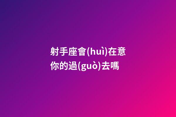 射手座會(huì)在意你的過(guò)去嗎-第1張-星座運(yùn)勢(shì)-玄機(jī)派