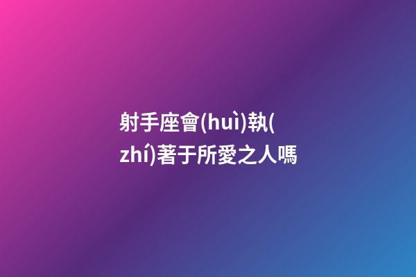 射手座會(huì)執(zhí)著于所愛之人嗎-第1張-星座運(yùn)勢(shì)-玄機(jī)派