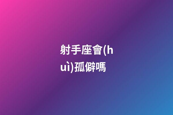 射手座會(huì)孤僻嗎
