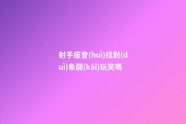 射手座會(huì)找對(duì)象開(kāi)玩笑嗎-第1張-星座運(yùn)勢(shì)-玄機(jī)派