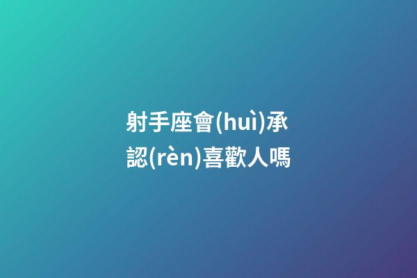 射手座會(huì)承認(rèn)喜歡人嗎-第1張-星座運(yùn)勢(shì)-玄機(jī)派
