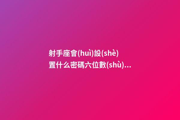 射手座會(huì)設(shè)置什么密碼六位數(shù)的-第1張-星座運(yùn)勢(shì)-玄機(jī)派