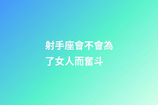 射手座會不會為了女人而奮斗-第1張-星座運勢-玄機派