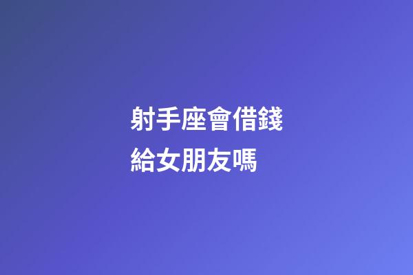 射手座會借錢給女朋友嗎-第1張-星座運勢-玄機派