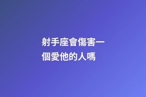 射手座會傷害一個愛他的人嗎-第1張-星座運勢-玄機派