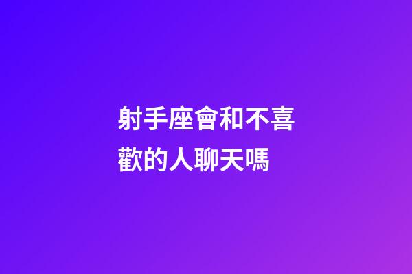 射手座會和不喜歡的人聊天嗎-第1張-星座運勢-玄機派