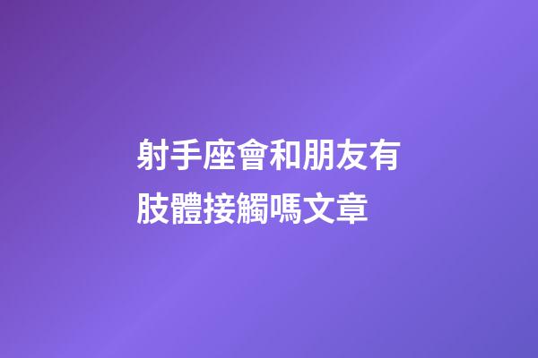 射手座會和朋友有肢體接觸嗎文章