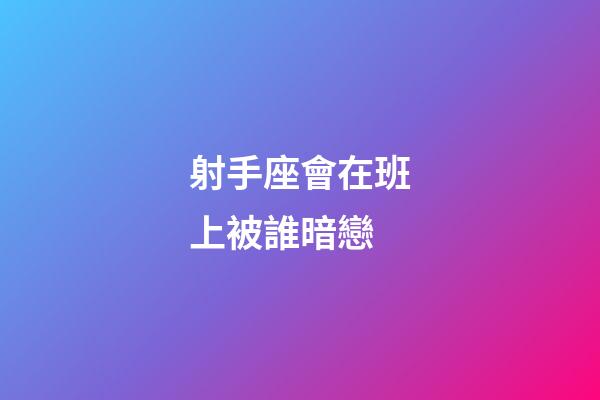 射手座會在班上被誰暗戀-第1張-星座運勢-玄機派