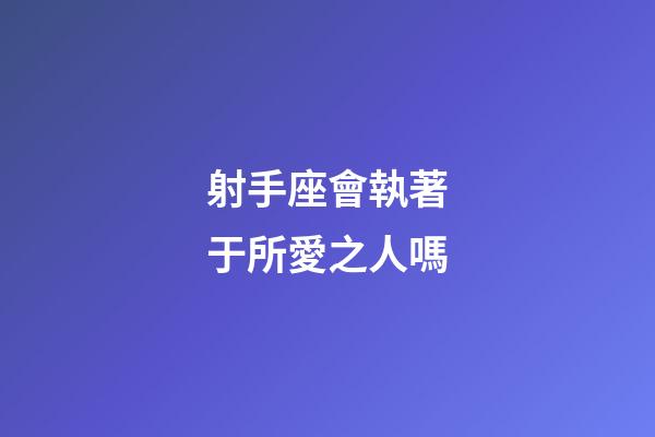 射手座會執著于所愛之人嗎