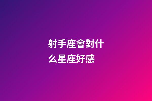 射手座會對什么星座好感-第1張-星座運勢-玄機派