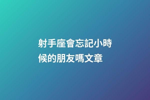 射手座會忘記小時候的朋友嗎文章-第1張-星座運勢-玄機派
