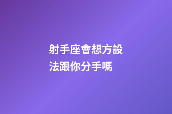 射手座會想方設法跟你分手嗎-第1張-星座運勢-玄機派
