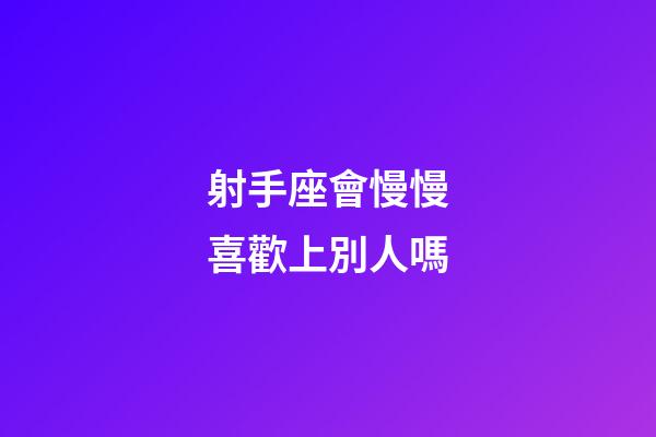 射手座會慢慢喜歡上別人嗎-第1張-星座運勢-玄機派