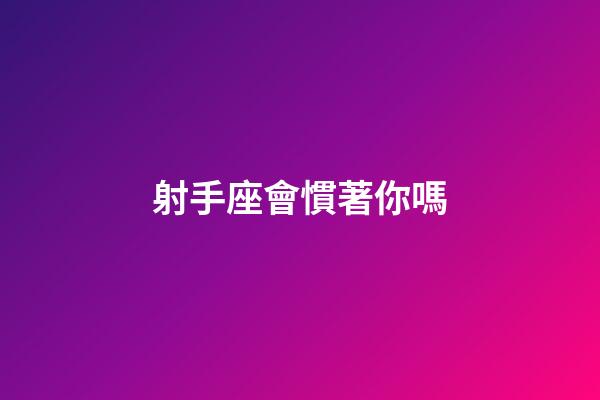 射手座會慣著你嗎-第1張-星座運勢-玄機派