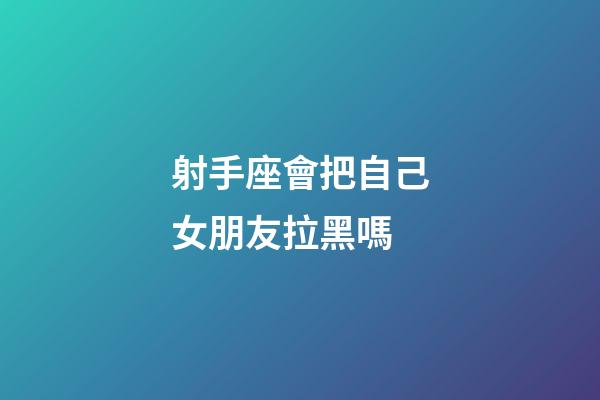 射手座會把自己女朋友拉黑嗎-第1張-星座運(yùn)勢-玄機(jī)派