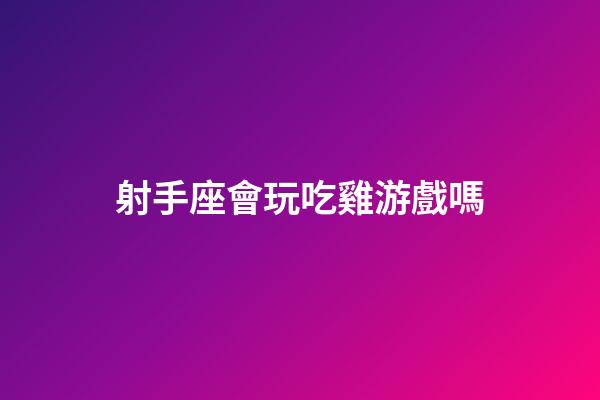 射手座會玩吃雞游戲嗎-第1張-星座運勢-玄機派