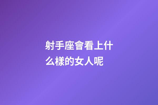 射手座會看上什么樣的女人呢-第1張-星座運勢-玄機派