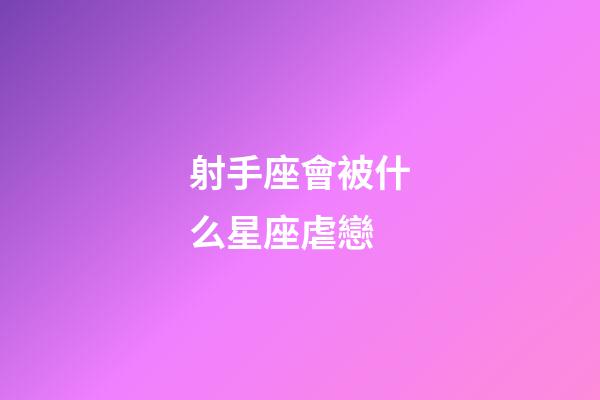 射手座會被什么星座虐戀-第1張-星座運勢-玄機(jī)派