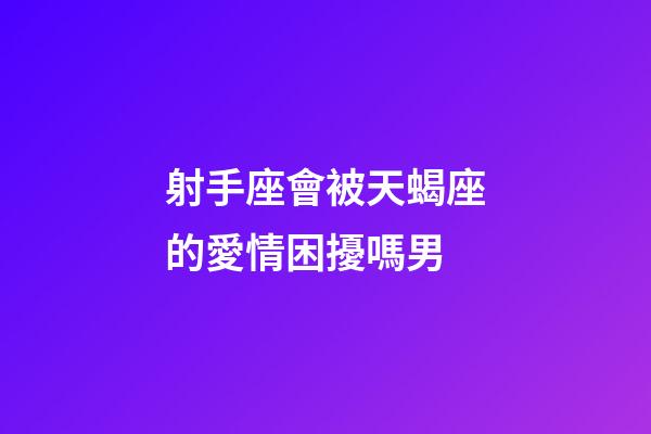 射手座會被天蝎座的愛情困擾嗎男-第1張-星座運勢-玄機派