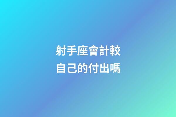 射手座會計較自己的付出嗎-第1張-星座運勢-玄機派